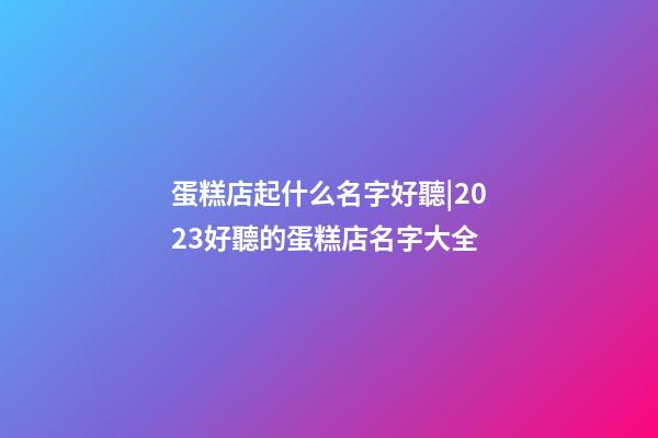 蛋糕店起什么名字好聽|2023好聽的蛋糕店名字大全-第1張-店鋪起名-玄機派